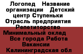 Логопед › Название организации ­ Детский центр Ступеньки › Отрасль предприятия ­ Репетиторство › Минимальный оклад ­ 1 - Все города Работа » Вакансии   . Калининградская обл.,Советск г.